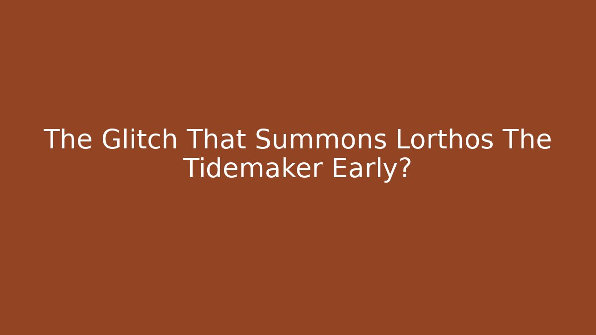 The Glitch That Summons Lorthos The Tidemaker Early?