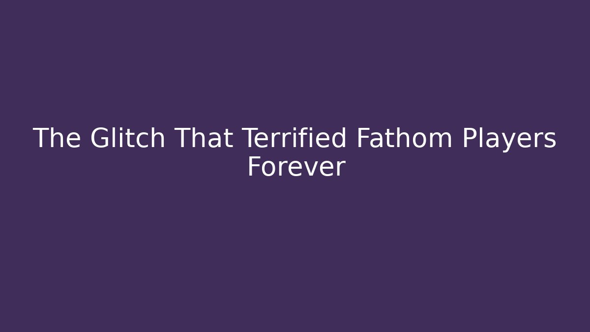 The Glitch That Terrified Fathom Players Forever