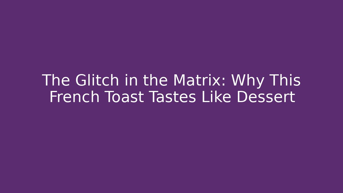 The Glitch in the Matrix: Why This French Toast Tastes Like Dessert