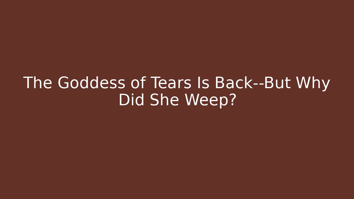 The Goddess of Tears Is Back—But Why Did She Weep?