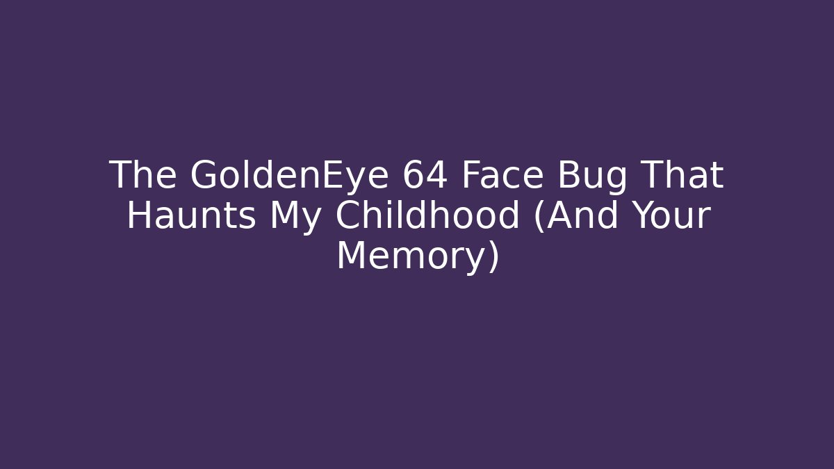 The GoldenEye 64 Face Bug That Haunts My Childhood (And Your Memory)
