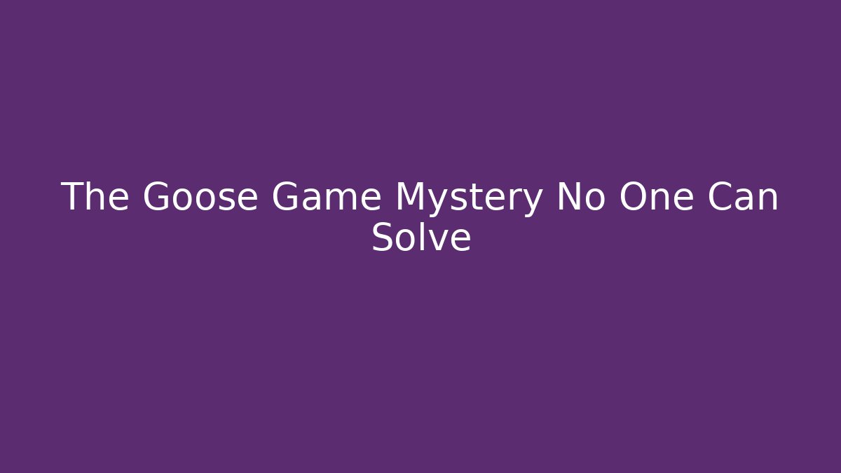 The Goose Game Mystery No One Can Solve