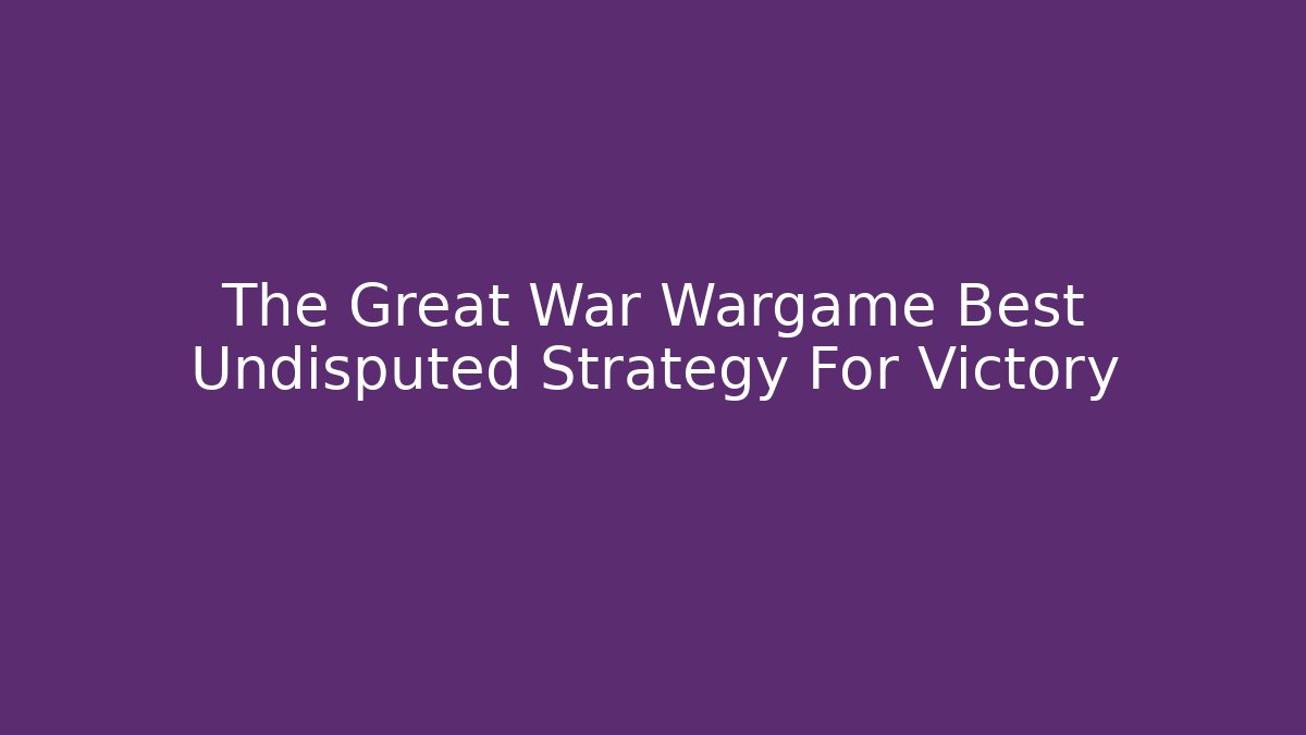 The Great War Wargame Best Undisputed Strategy For Victory