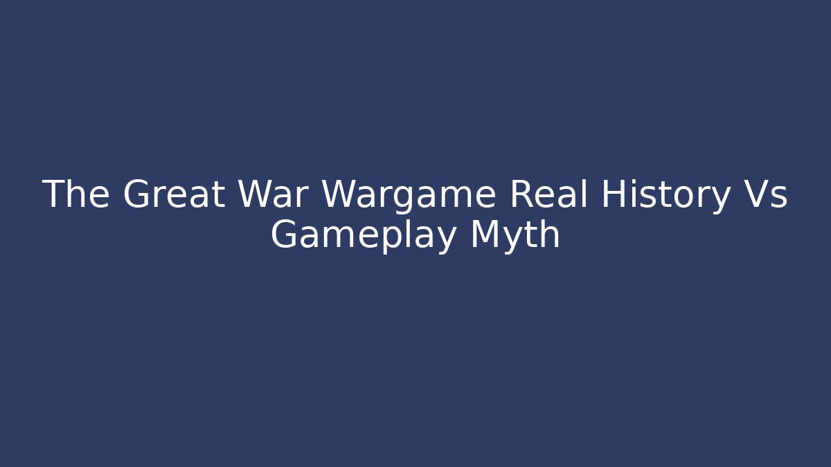 The Great War Wargame Real History Vs Gameplay Myth