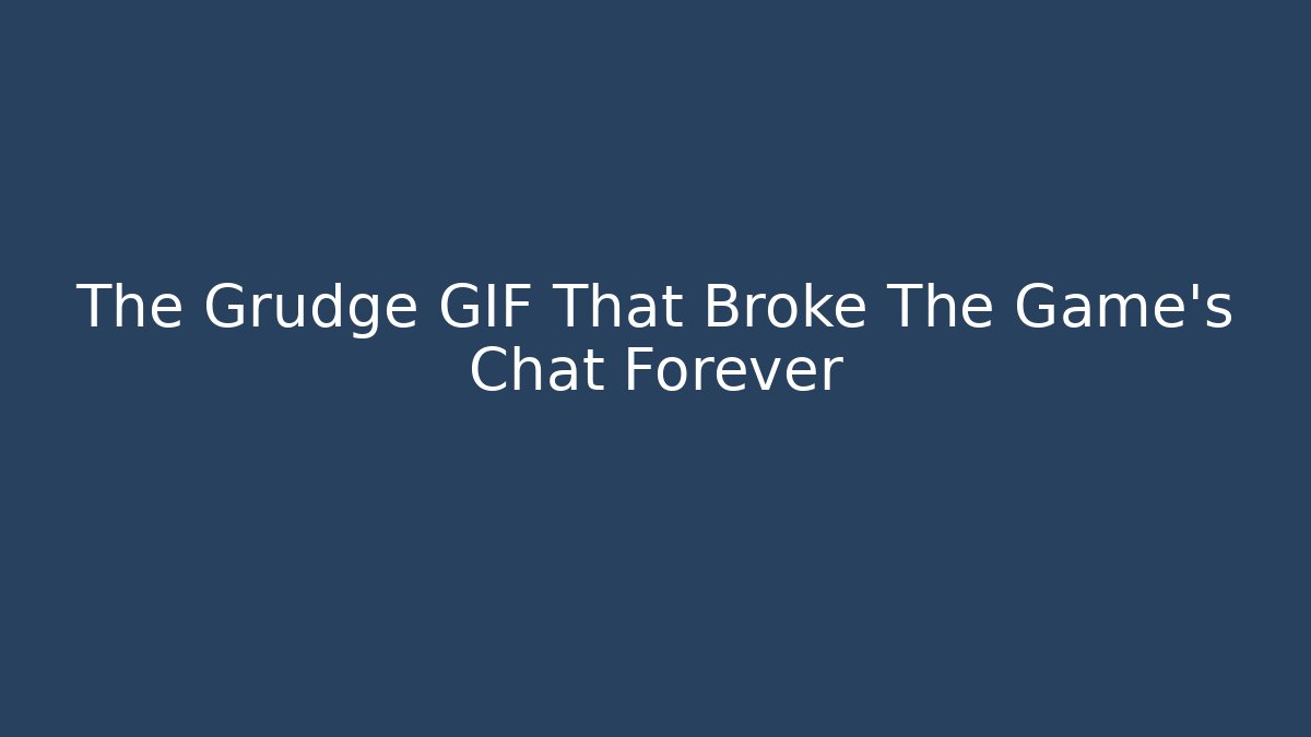 The Grudge GIF That Broke The Game's Chat Forever