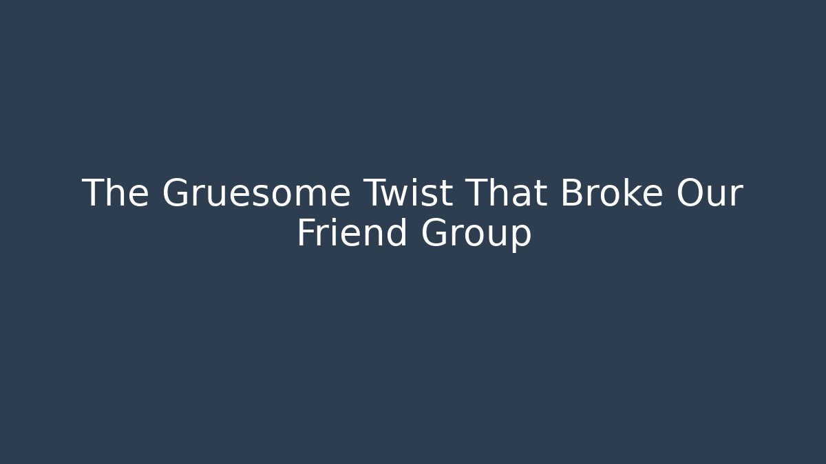 The Gruesome Twist That Broke Our Friend Group