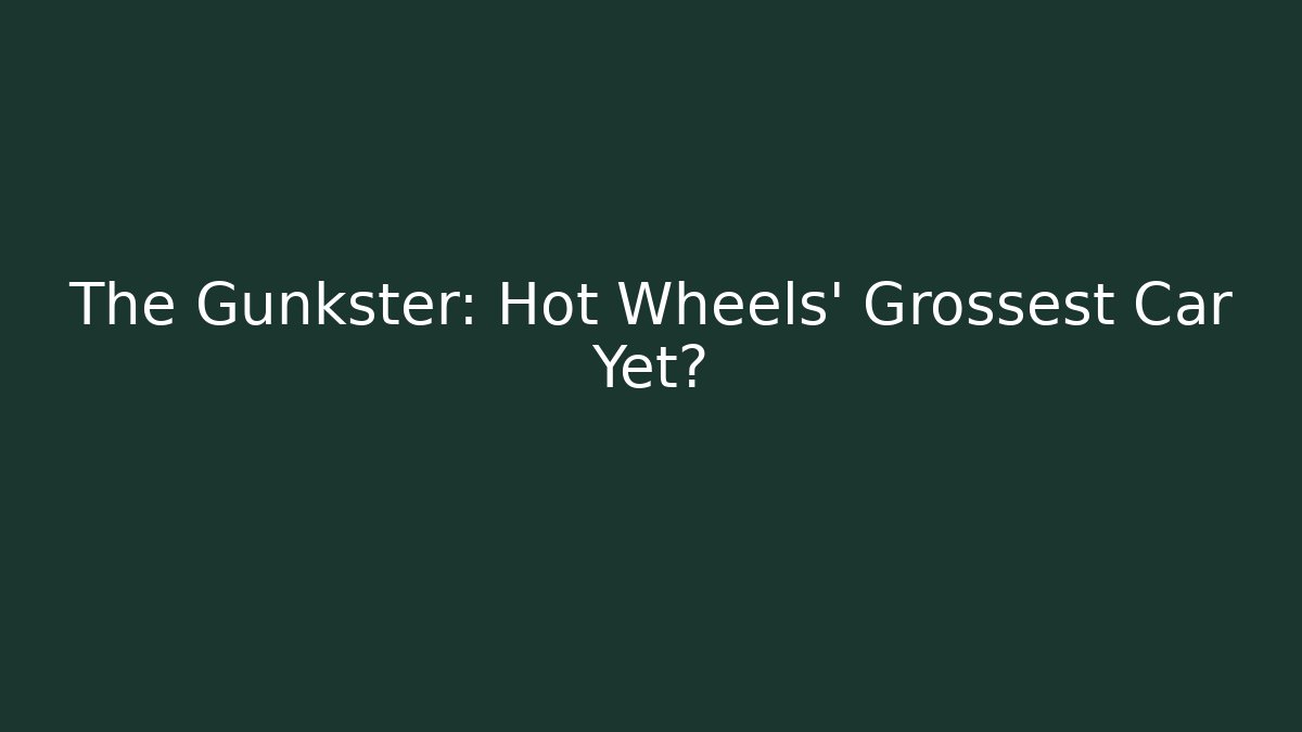 The Gunkster: Hot Wheels’ Grossest Car Yet?