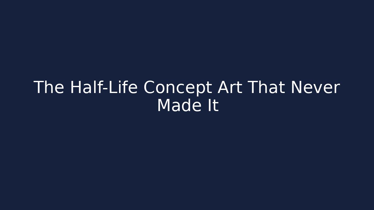 The Half-Life Concept Art That Never Made It - The Family Holidays