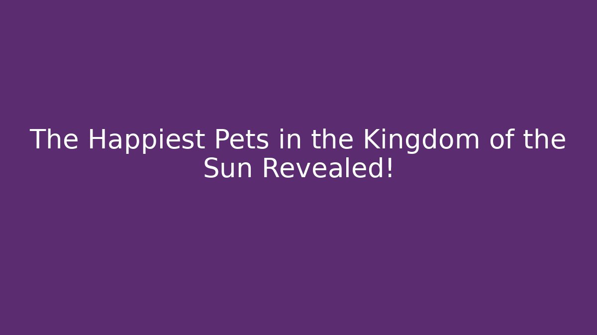The Happiest Pets in the Kingdom of the Sun Revealed!