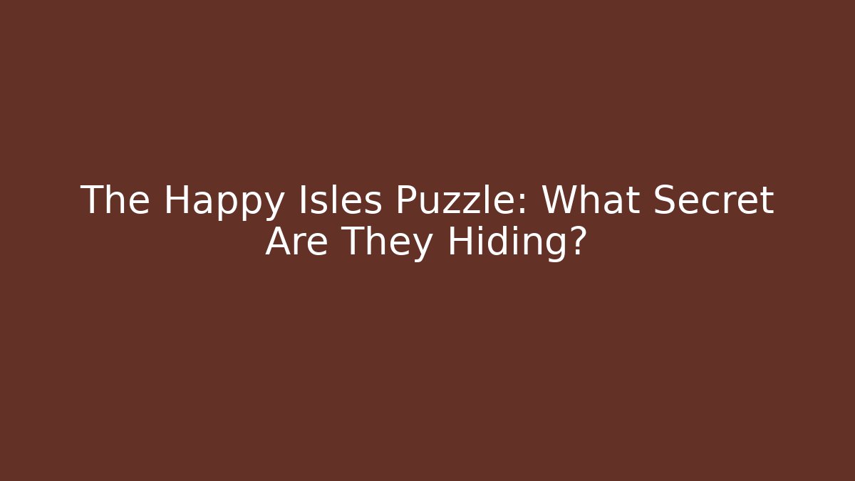 The Happy Isles Puzzle: What Secret Are They Hiding?
