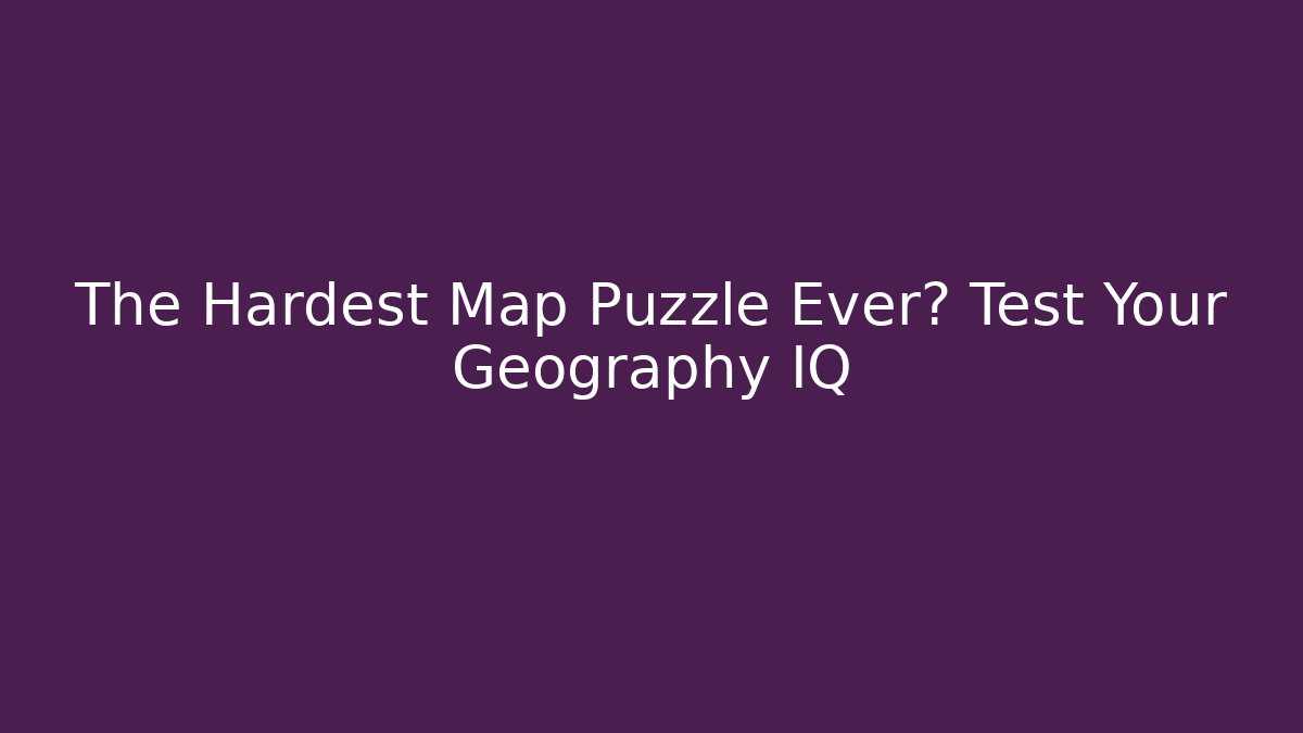 The Hardest Map Puzzle Ever? Test Your Geography IQ