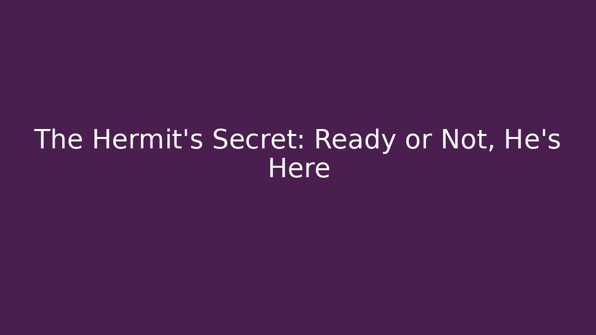 The Hermit’s Secret: Ready or Not, He’s Here