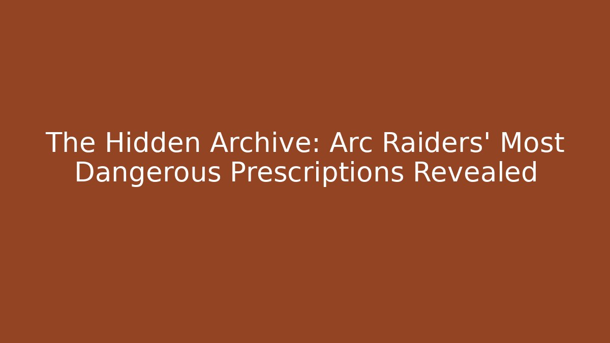 The Hidden Archive: Arc Raiders' Most Dangerous Prescriptions Revealed