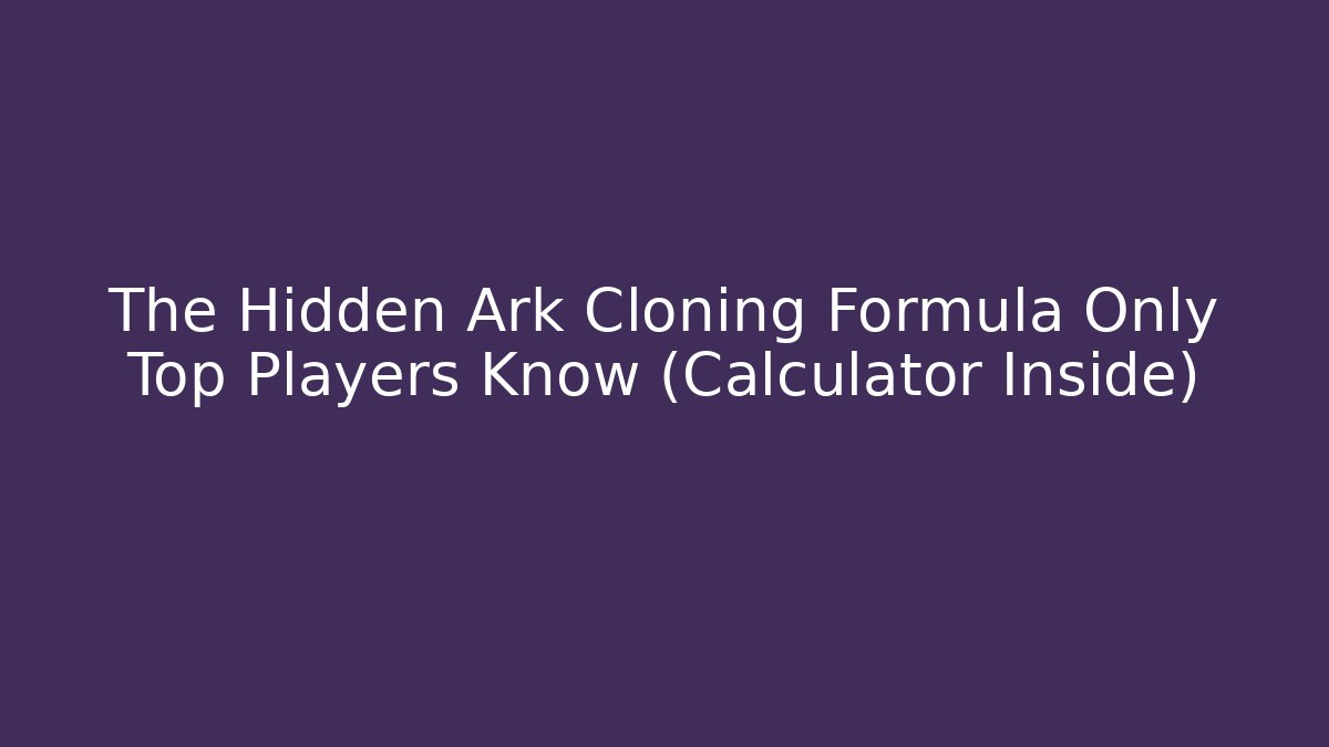 The Hidden Ark Cloning Formula Only Top Players Know (Calculator Inside) - The Family Holidays