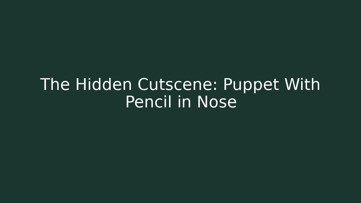 The Hidden Cutscene: Puppet With Pencil in Nose