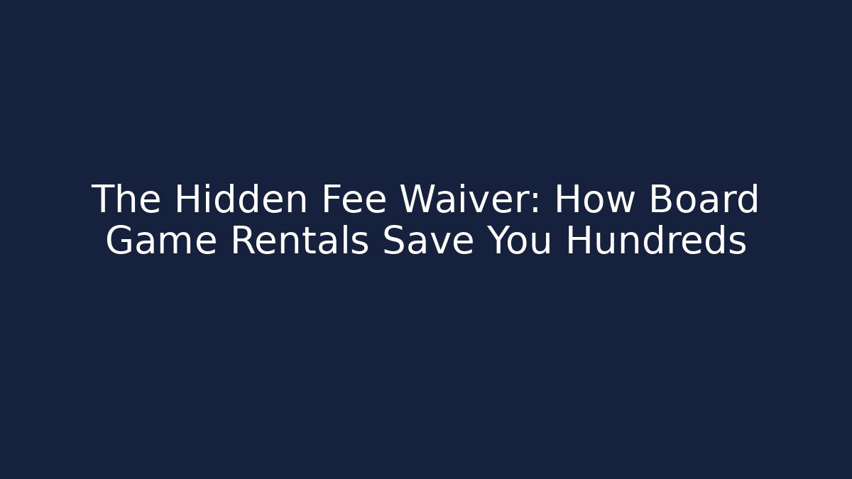The Hidden Fee Waiver: How Board Game Rentals Save You Hundreds