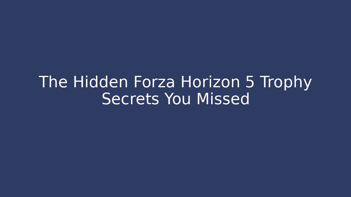 The Hidden Forza Horizon 5 Trophy Secrets You Missed