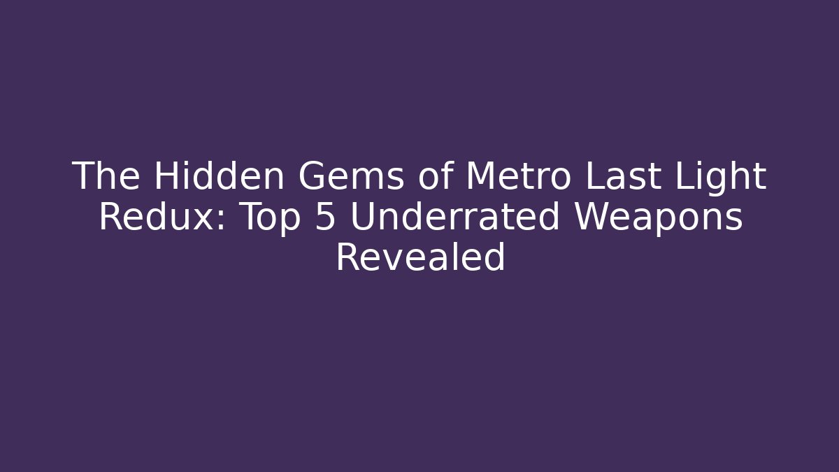 The Hidden Gems of Metro Last Light Redux: Top 5 Underrated Weapons Revealed