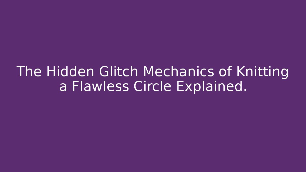 The Hidden Glitch Mechanics of Knitting a Flawless Circle Explained.