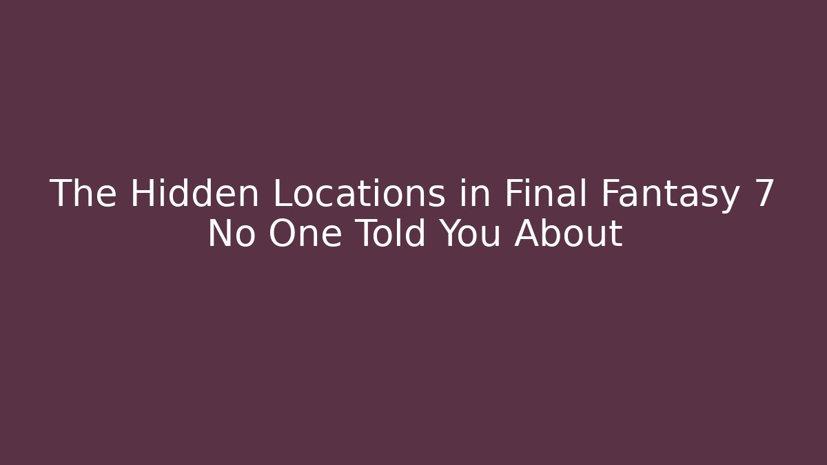 The Hidden Locations in Final Fantasy 7 No One Told You About