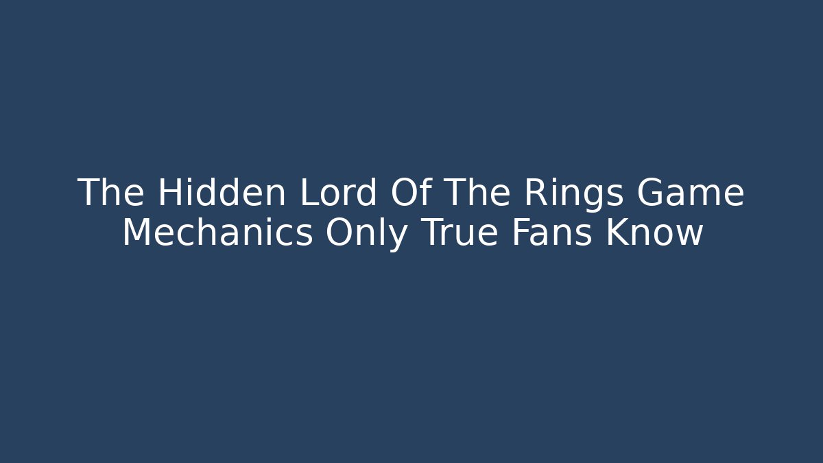 The Hidden Lord Of The Rings Game Mechanics Only True Fans Know - The Family Holidays