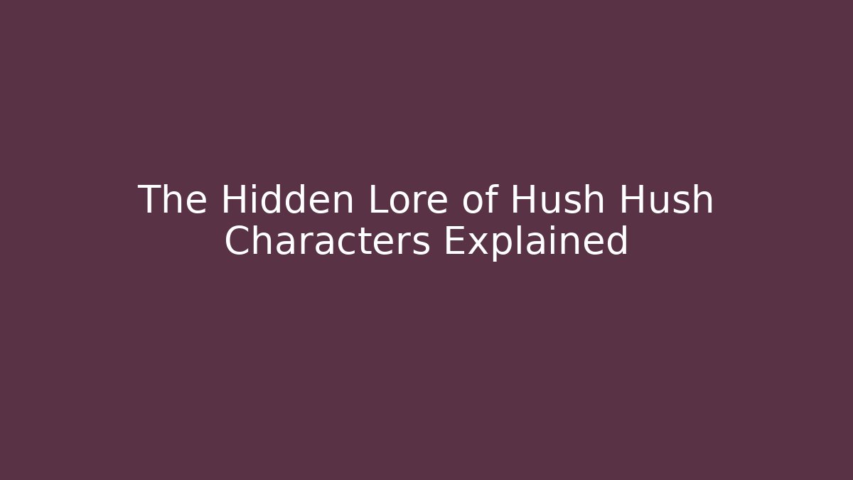 The Hidden Lore of Hush Hush Characters Explained
