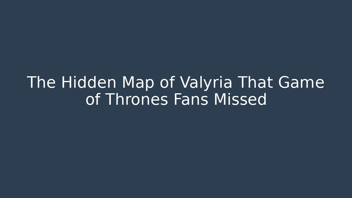 The Hidden Map of Valyria That Game of Thrones Fans Missed