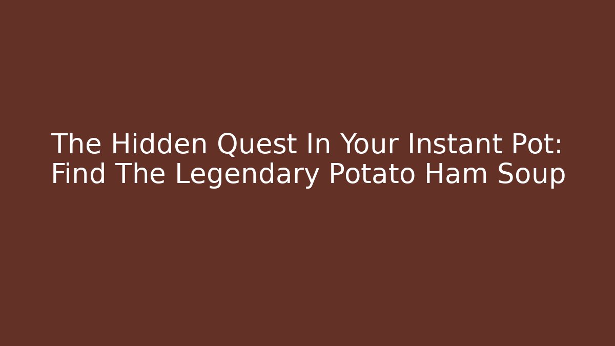 The Hidden Quest In Your Instant Pot: Find The Legendary Potato Ham Soup