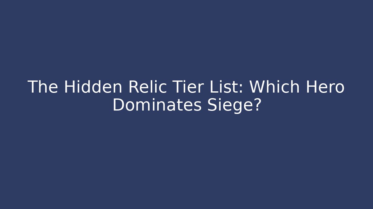 The Hidden Relic Tier List: Which Hero Dominates Siege? - The Family Holidays