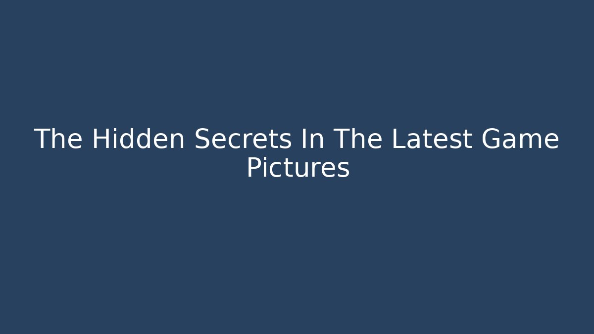 The Hidden Secrets In The Latest Game Pictures