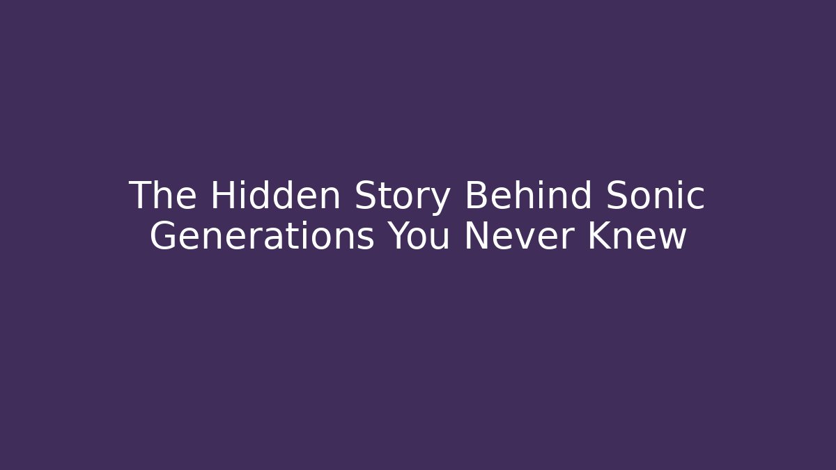 The Hidden Story Behind Sonic Generations You Never Knew