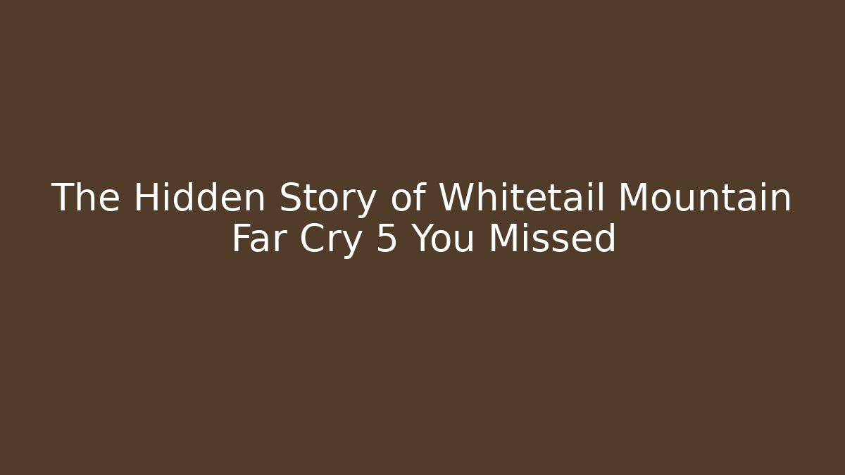 The Hidden Story of Whitetail Mountain Far Cry 5 You Missed