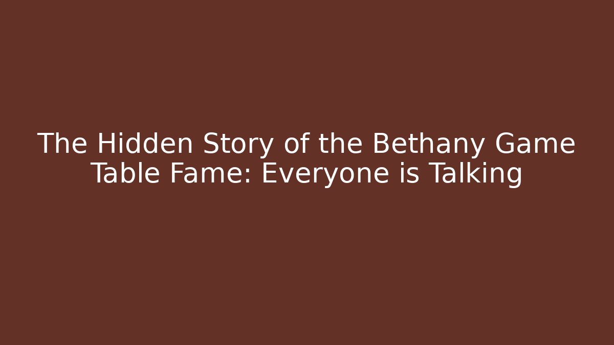 The Hidden Story of the Bethany Game Table Fame: Everyone is Talking