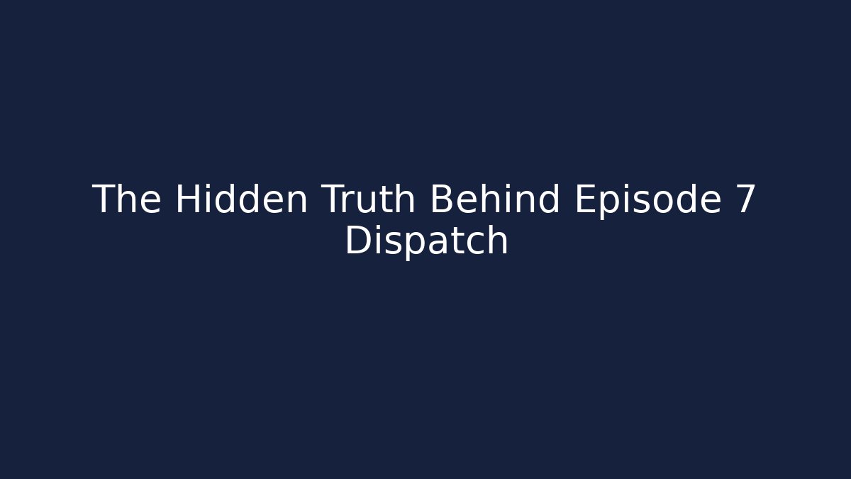 The Hidden Truth Behind Episode 7 Dispatch