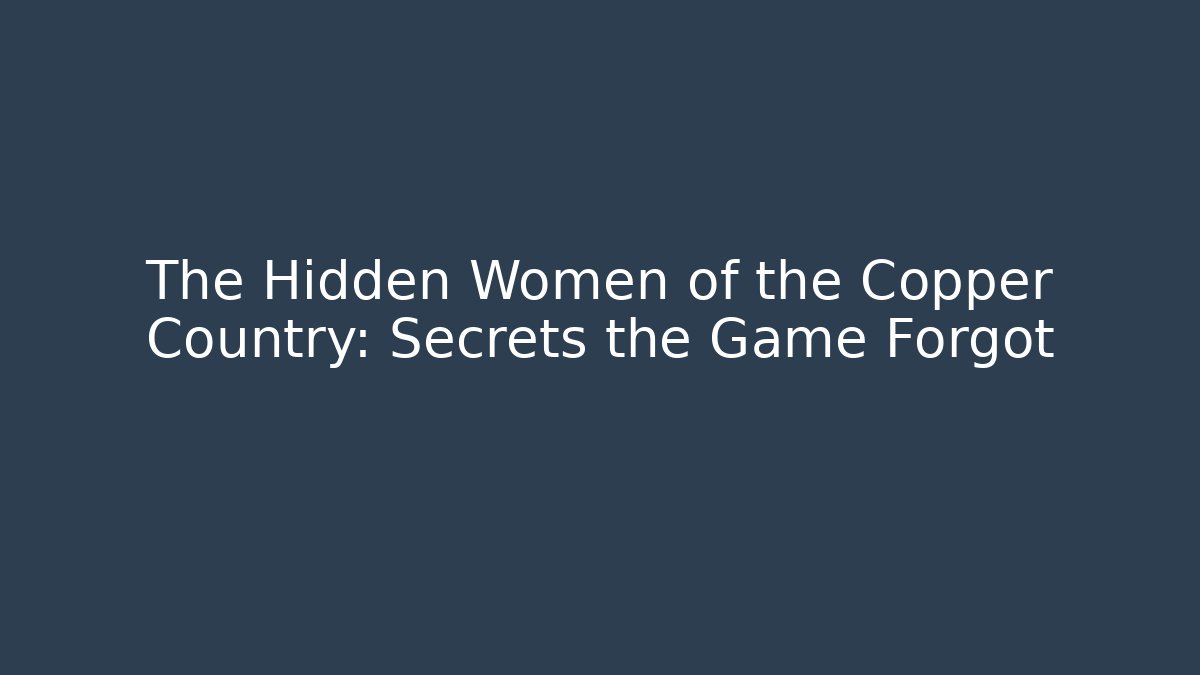 The Hidden Women of the Copper Country: Secrets the Game Forgot