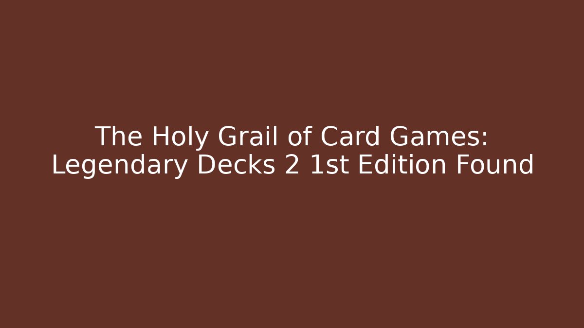 The Holy Grail of Card Games: Legendary Decks 2 1st Edition Found