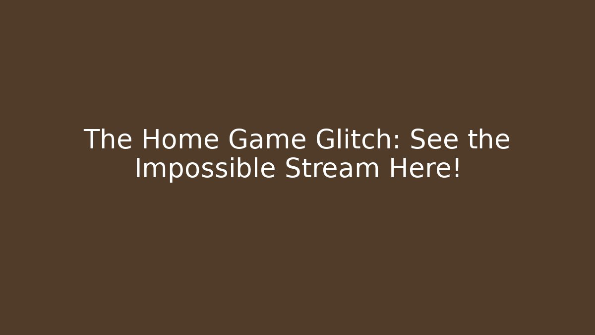 The Home Game Glitch: See the Impossible Stream Here!