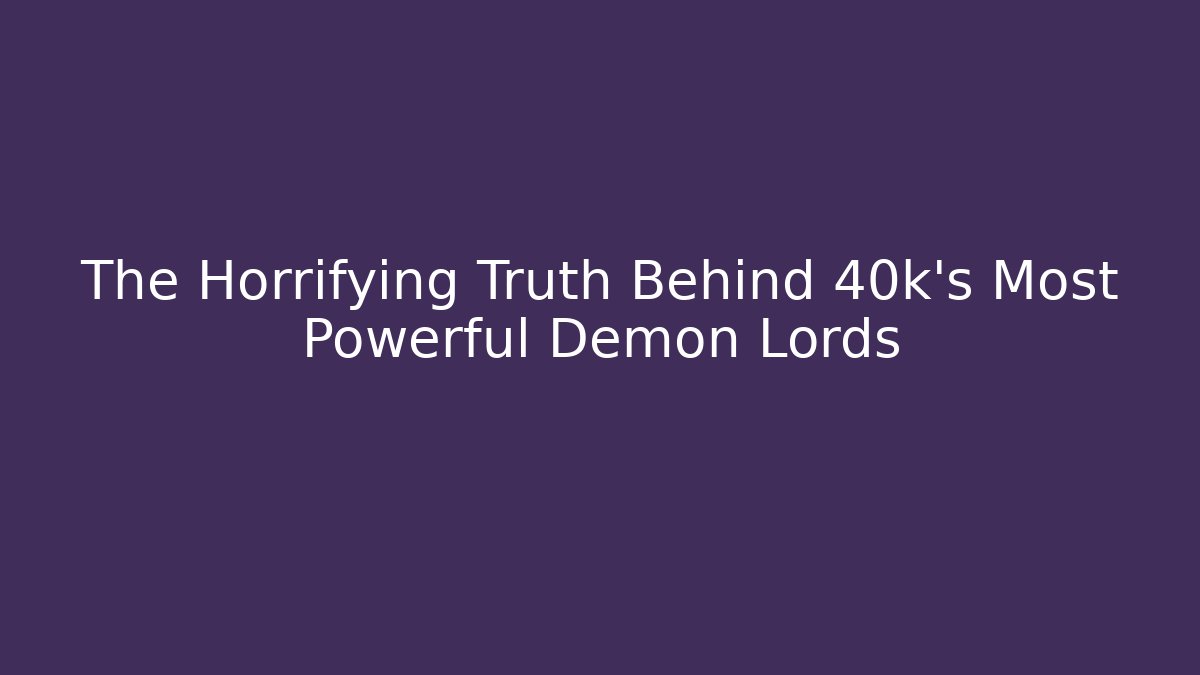 The Horrifying Truth Behind 40k's Most Powerful Demon Lords - The Family Holidays