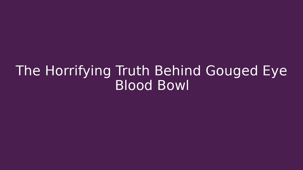 The Horrifying Truth Behind Gouged Eye Blood Bowl