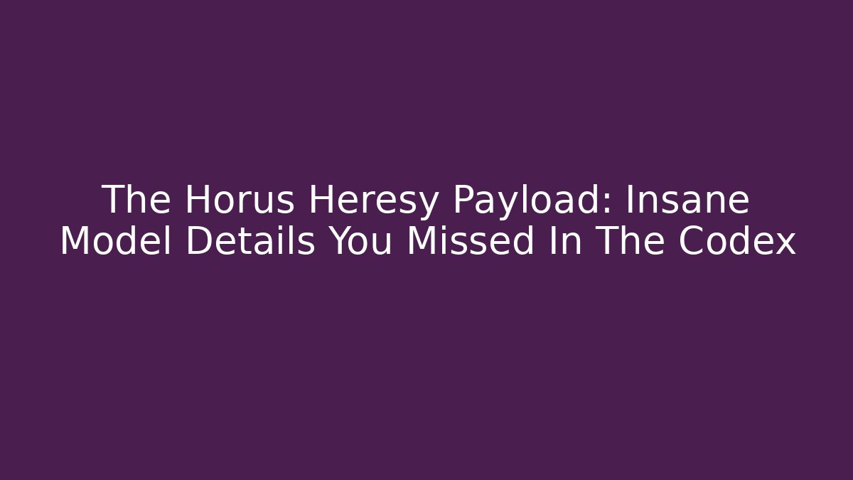 The Horus Heresy Payload: Insane Model Details You Missed In The Codex