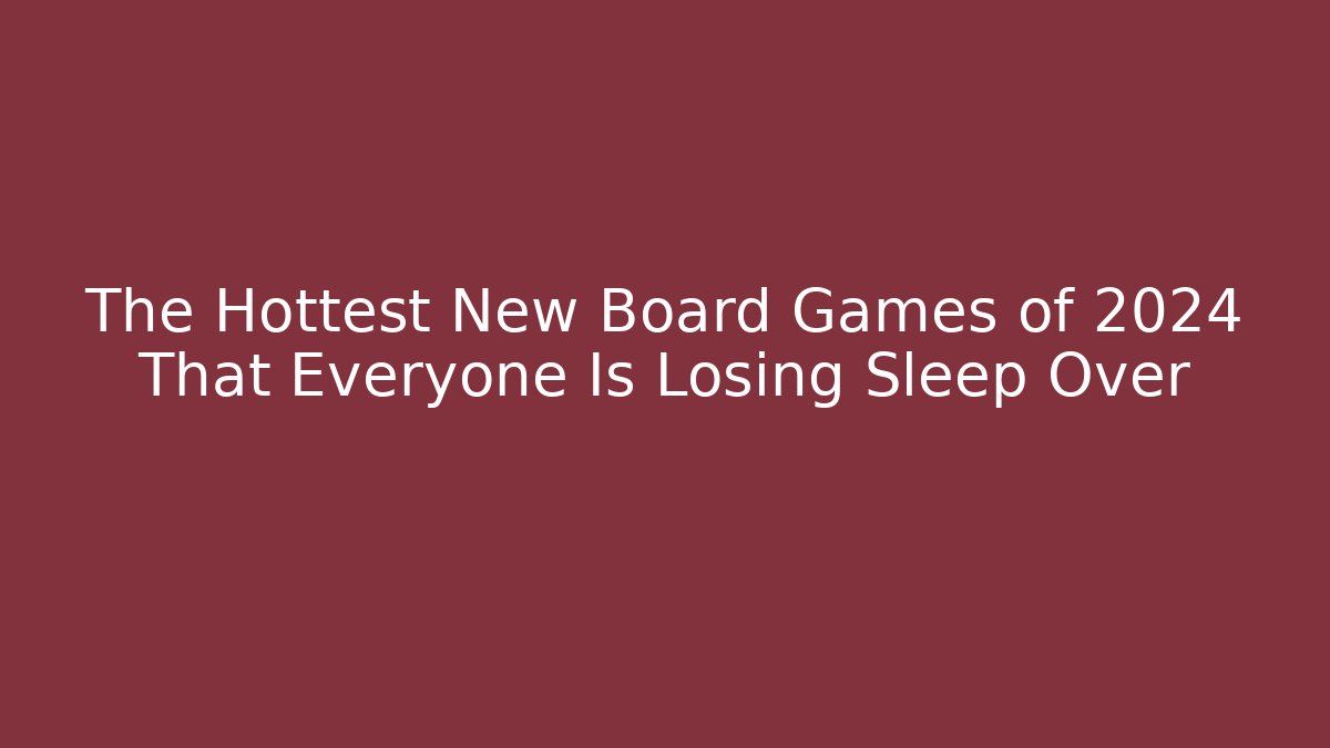The Hottest New Board Games of 2024 That Everyone Is Losing Sleep Over