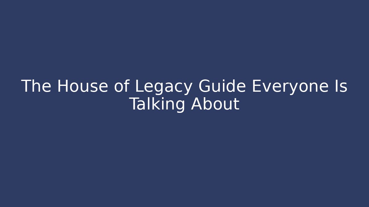 The House of Legacy Guide Everyone Is Talking About
