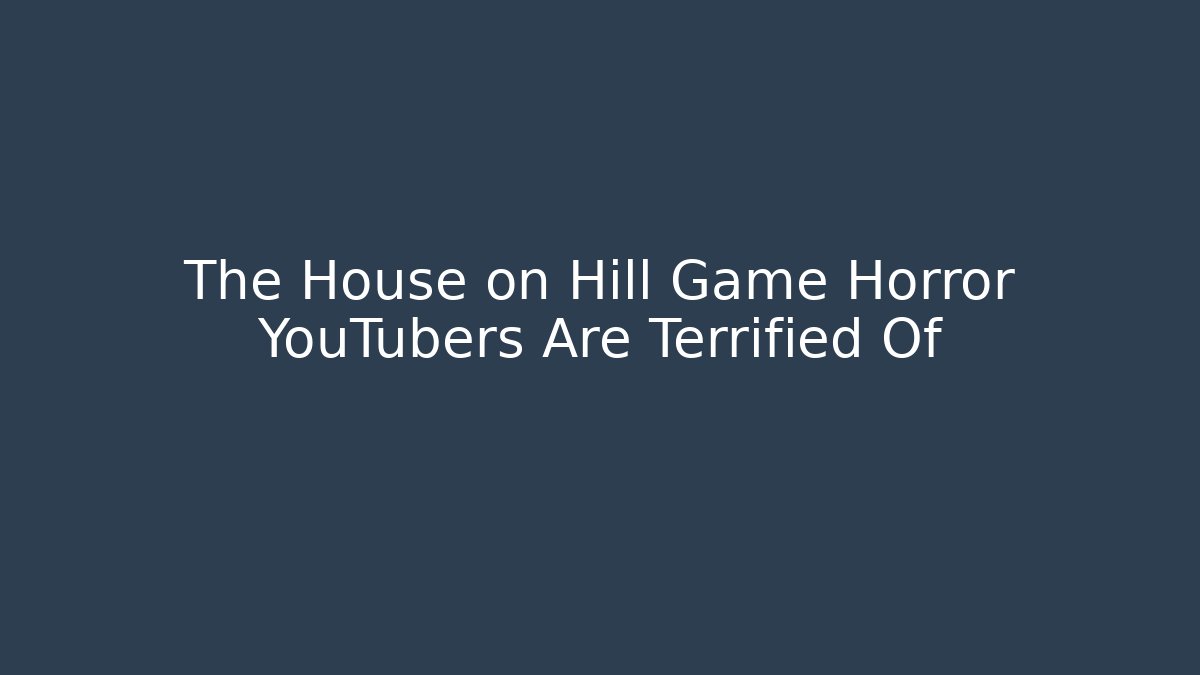 The House on Hill Game Horror YouTubers Are Terrified Of