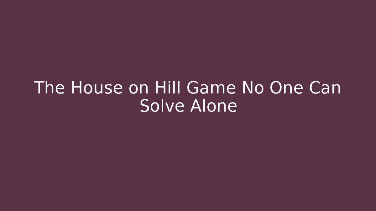 The House on Hill Game No One Can Solve Alone