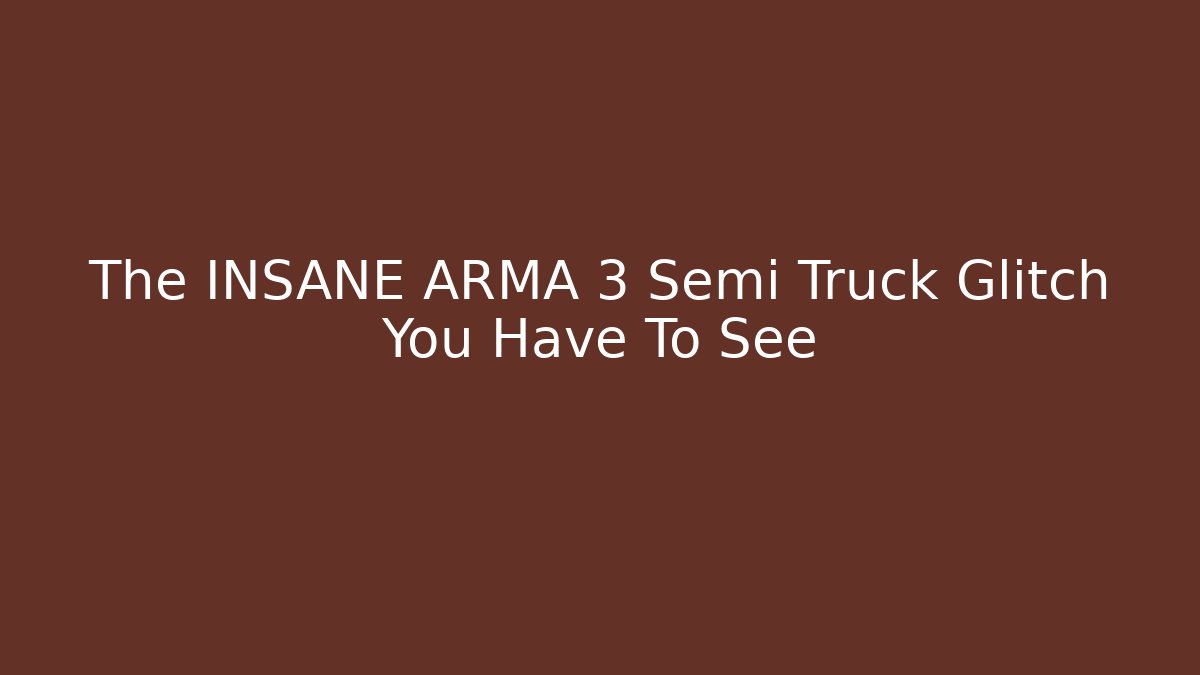 The INSANE ARMA 3 Semi Truck Glitch You Have To See