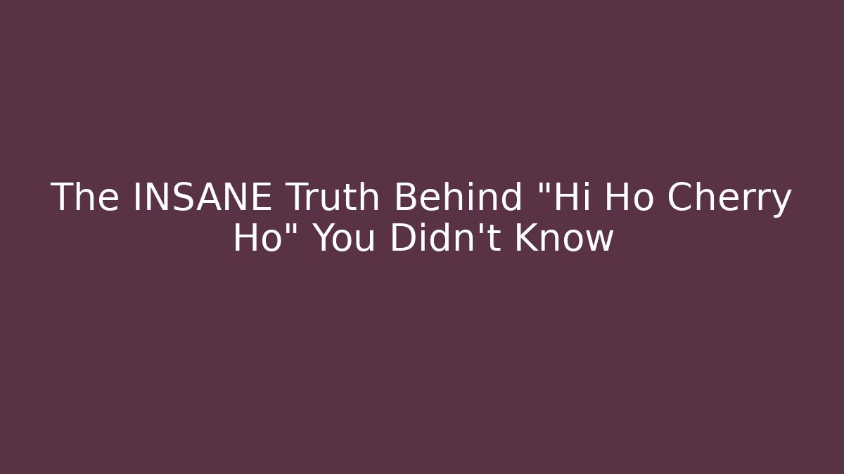 The INSANE Truth Behind "Hi Ho Cherry Ho" You Didn't Know