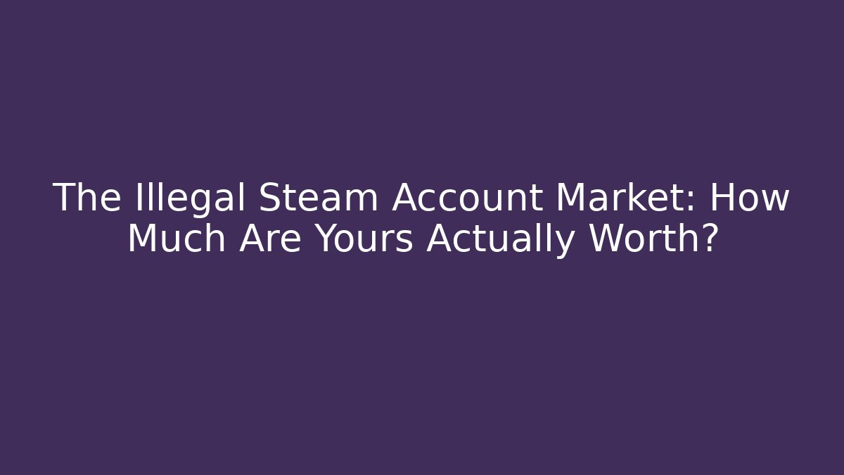 The Illegal Steam Account Market: How Much Are Yours Actually Worth?
