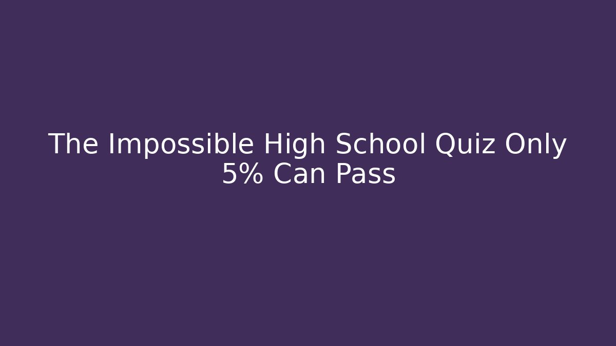 The Impossible High School Quiz Only 5% Can Pass - The Family Holidays