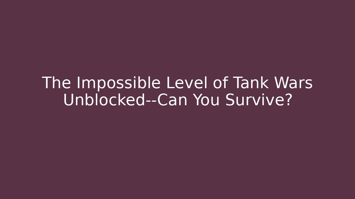 The Impossible Level of Tank Wars Unblocked—Can You Survive?