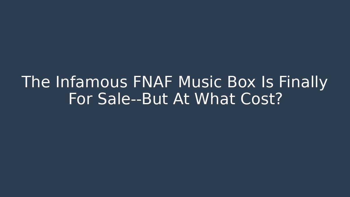 The Infamous FNAF Music Box Is Finally For Sale—But At What Cost?